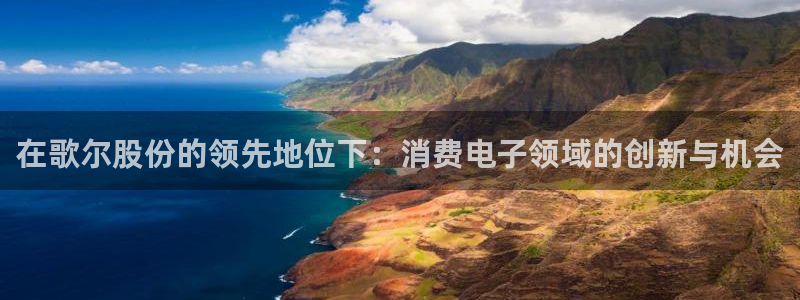 K8凯发国国际入口|在歌尔股份的领先地位下:消费电子领域的创新与机会